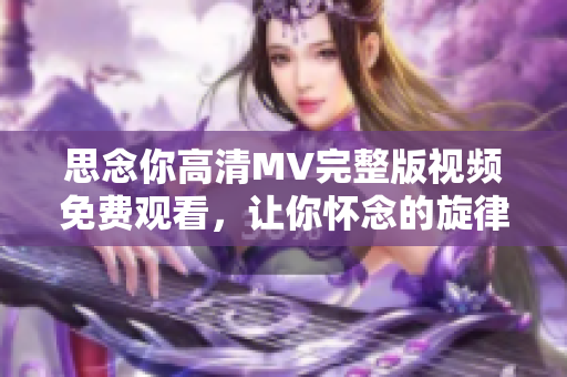 思念你高清MV完整版視頻免費(fèi)觀看，讓你懷念的旋律再次響起