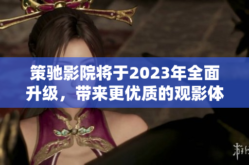 策馳影院將于2023年全面升級，帶來更優(yōu)質(zhì)的觀影體驗(yàn)