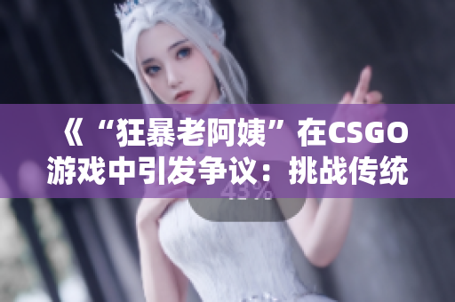 《“狂暴老阿姨”在CSGO游戲中引發(fā)爭(zhēng)議：挑戰(zhàn)傳統(tǒng)游戲觀念？》