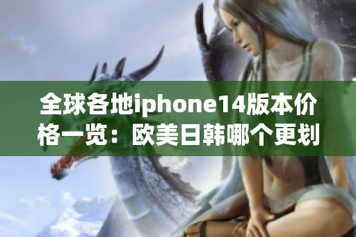 全球各地iphone14版本價(jià)格一覽：歐美日韓哪個(gè)更劃算？