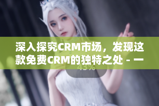 深入探究CRM市場(chǎng)，發(fā)現(xiàn)這款免費(fèi)CRM的獨(dú)特之處 - 一篇評(píng)測(cè)與分析