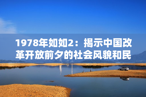 1978年如如2：揭示中國改革開放前夕的社會風貌和民生百態(tài)