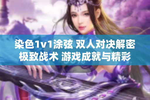 染色1v1涂弦 雙人對決解密極致戰(zhàn)術(shù) 游戲成就與精彩對決