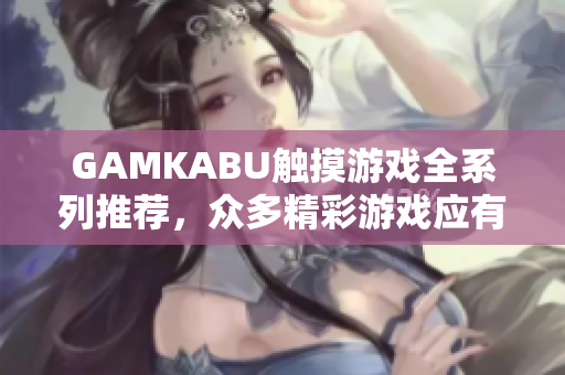 GAMKABU觸摸游戲全系列推薦，眾多精彩游戲應(yīng)有盡有