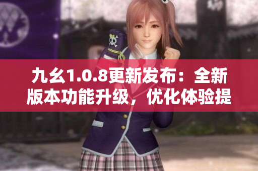 九幺1.0.8更新發(fā)布：全新版本功能升級(jí)，優(yōu)化體驗(yàn)提升