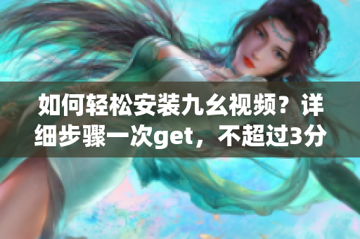 如何輕松安裝九幺視頻？詳細(xì)步驟一次get，不超過3分鐘搞定