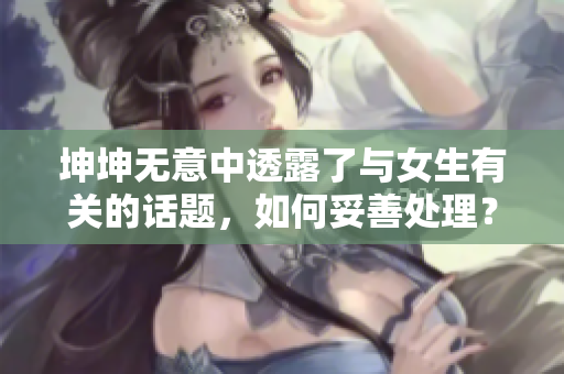 坤坤無意中透露了與女生有關(guān)的話題，如何妥善處理？