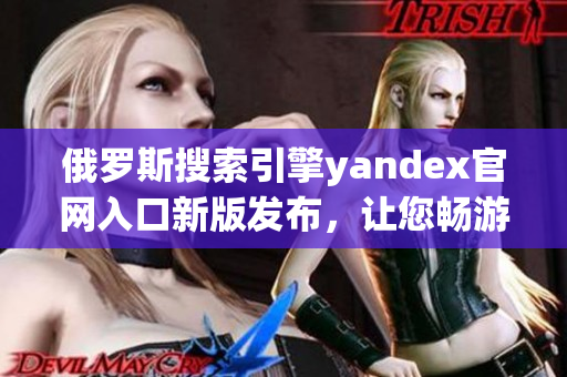 俄羅斯搜索引擎yandex官網(wǎng)入口新版發(fā)布，讓您暢游互聯(lián)網(wǎng)世界