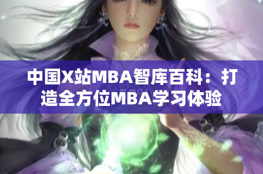 中國X站MBA智庫百科：打造全方位MBA學(xué)習(xí)體驗(yàn)