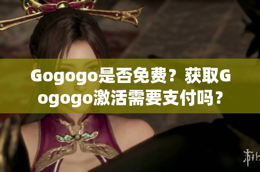 Gogogo是否免費(fèi)？獲取Gogogo激活需要支付嗎？