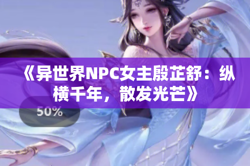 《異世界NPC女主殷芷舒：縱橫千年，散發(fā)光芒》