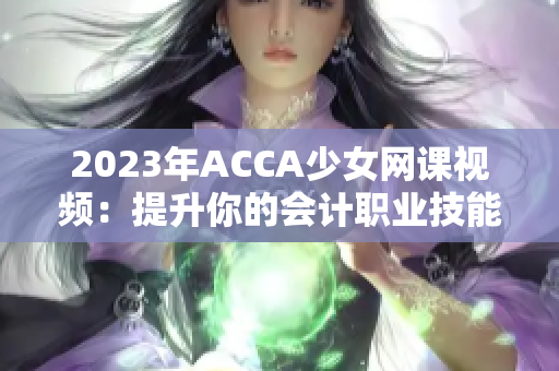 2023年ACCA少女網課視頻：提升你的會計職業(yè)技能