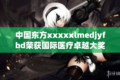 中國東方xxxxxlmedjyfbd榮獲國際醫(yī)療卓越大獎