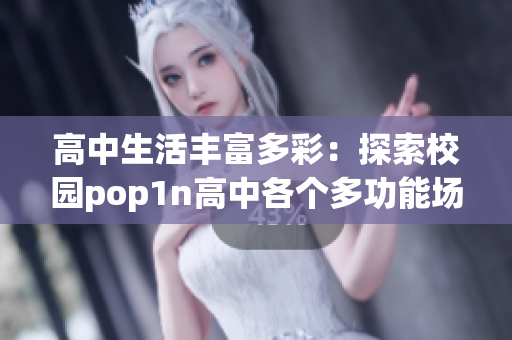 高中生活豐富多彩：探索校園pop1n高中各個(gè)多功能場(chǎng)地