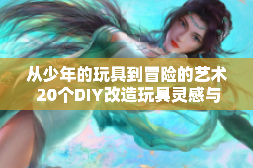 從少年的玩具到冒險的藝術(shù) 20個DIY改造玩具靈感與教程