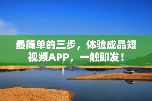 最簡單的三步，體驗(yàn)成品短視頻APP，一觸即發(fā)！