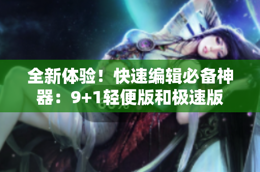 全新體驗(yàn)！快速編輯必備神器：9+1輕便版和極速版