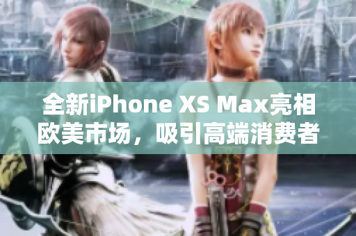 全新iPhone XS Max亮相歐美市場，吸引高端消費(fèi)者眼球