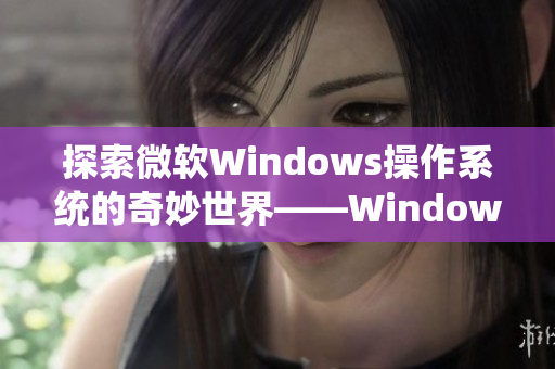 探索微軟Windows操作系統(tǒng)的奇妙世界——WindowsChannel視頻精選