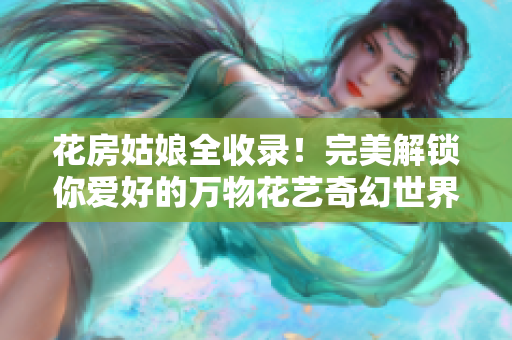 花房姑娘全收錄！完美解鎖你愛好的萬物花藝奇幻世界