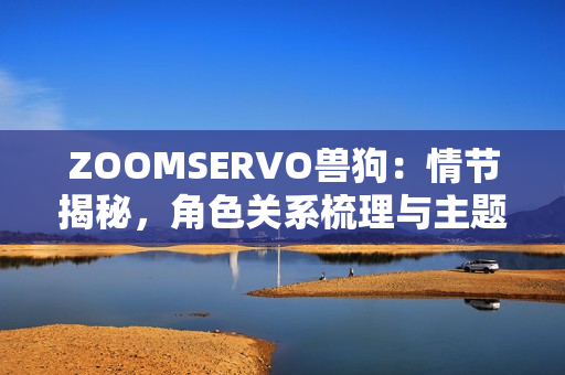 ZOOMSERVO獸狗：情節(jié)揭秘，角色關(guān)系梳理與主題深度解讀