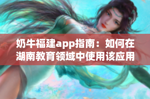 奶牛福建app指南：如何在湖南教育領(lǐng)域中使用該應(yīng)用