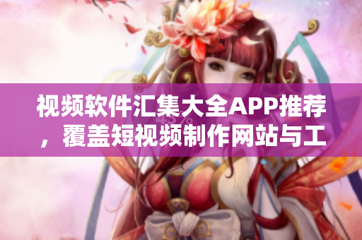 視頻軟件匯集大全APP推薦，覆蓋短視頻制作網(wǎng)站與工具