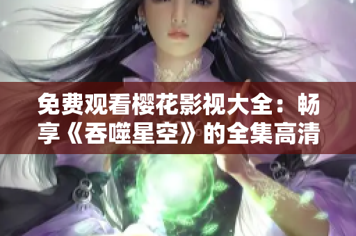 免費(fèi)觀看櫻花影視大全：暢享《吞噬星空》的全集高清在線播放