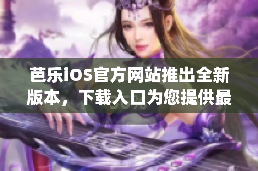 芭樂iOS官方網(wǎng)站推出全新版本，下載入口為您提供最新體驗(1)