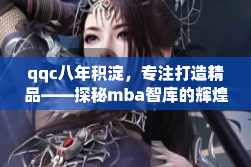 qqc八年積淀，專注打造精品——探秘mba智庫的輝煌征程