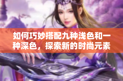 如何巧妙搭配九種淺色和一種深色，探索新的時尚元素——左右三種色調(diào)搭配指南