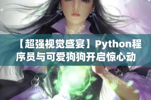 【超強視覺盛宴】Python程序員與可愛狗狗開啟驚心動魄的大戰(zhàn)！