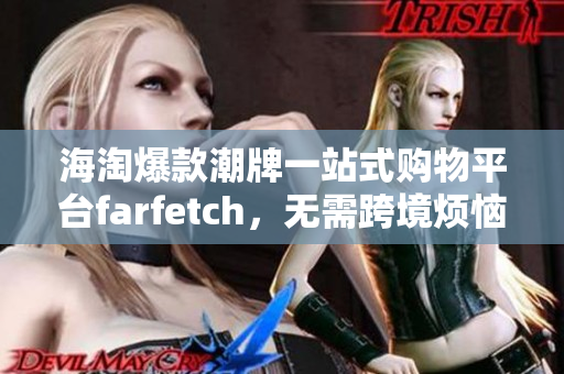 海淘爆款潮牌一站式購物平臺farfetch，無需跨境煩惱享受全球優(yōu)質時尚精品