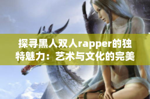 探尋黑人雙人rapper的獨(dú)特魅力：藝術(shù)與文化的完美融合