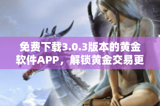 免費(fèi)下載3.0.3版本的黃金軟件APP，解鎖黃金交易更多功能