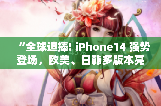 “全球追捧! iPhone14 強(qiáng)勢(shì)登場(chǎng)，歐美、日韓多版本亮相”