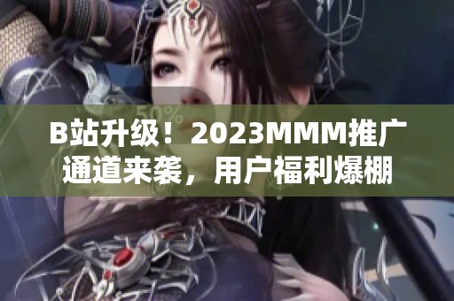 B站升級(jí)！2023MMM推廣通道來(lái)襲，用戶福利爆棚