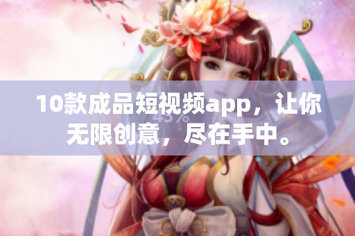 10款成品短視頻app，讓你無限創(chuàng)意，盡在手中。