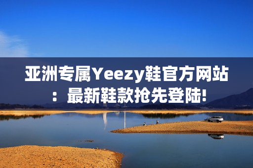 亞洲專屬Yeezy鞋官方網(wǎng)站：最新鞋款搶先登陸!