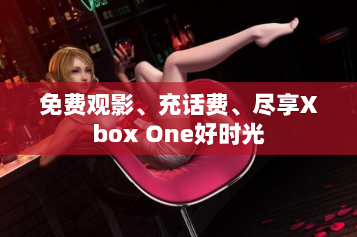 免費(fèi)觀影、充話費(fèi)、盡享Xbox One好時光