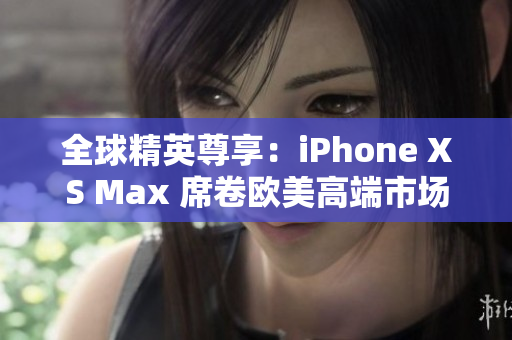 全球精英尊享：iPhone XS Max 席卷歐美高端市場