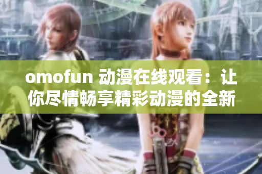 omofun 動漫在線觀看：讓你盡情暢享精彩動漫的全新體驗(yàn)