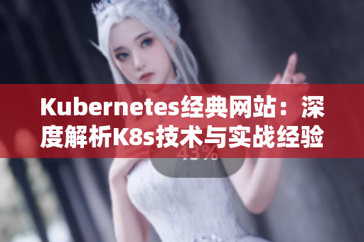 Kubernetes經(jīng)典網(wǎng)站：深度解析K8s技術(shù)與實(shí)戰(zhàn)經(jīng)驗(yàn)