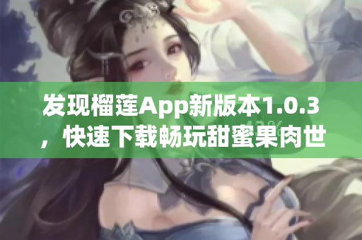 發(fā)現(xiàn)榴蓮App新版本1.0.3，快速下載暢玩甜蜜果肉世界！