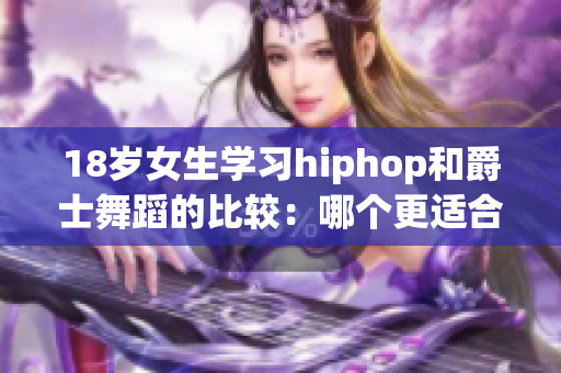 18歲女生學(xué)習(xí)hiphop和爵士舞蹈的比較：哪個(gè)更適合？