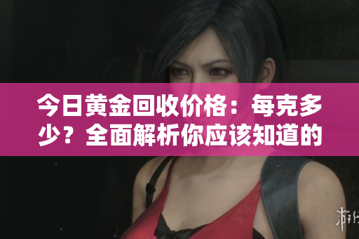 今日黃金回收價格：每克多少？全面解析你應該知道的數(shù)值