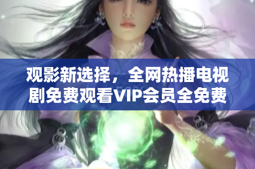 觀影新選擇，全網(wǎng)熱播電視劇免費觀看VIP會員全免費獲取