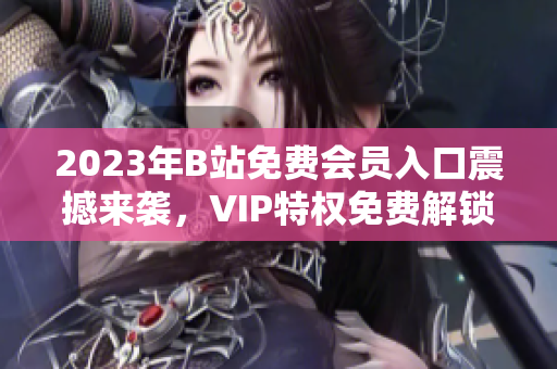 2023年B站免費(fèi)會(huì)員入口震撼來(lái)襲，VIP特權(quán)免費(fèi)解鎖！