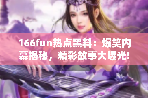 166fun熱點黑料：爆笑內(nèi)幕揭秘，精彩故事大曝光!(1)