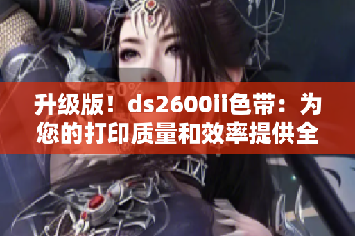 升級版！ds2600ii色帶：為您的打印質量和效率提供全新體驗